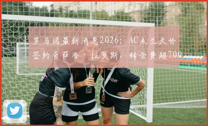 罗马诺最新消息2026：AC米兰天价签约贡萨洛·拉莫斯，转会费超7000万欧元，重塑红黑军团锋线进攻组合