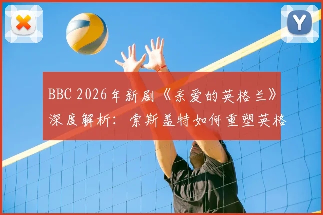 BBC 2026年新剧《亲爱的英格兰》深度解析：索斯盖特如何重塑英格兰队，剧集看点与真实事件对比指南