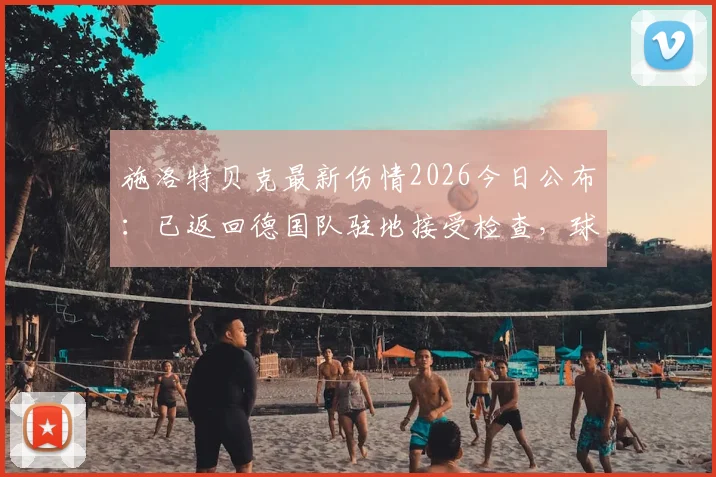 施洛特贝克最新伤情2026今日公布：已返回德国队驻地接受检查，球迷关注后续影响