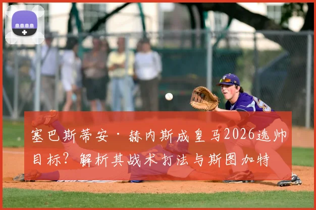 塞巴斯蒂安·赫内斯成皇马2026选帅目标？解析其战术打法与斯图加特成功秘诀