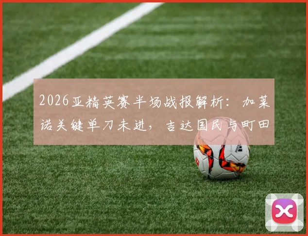 2026亚精英赛半场战报解析：加莱诺关键单刀未进，吉达国民与町田泽维亚半场互交白卷，附比赛集锦视频