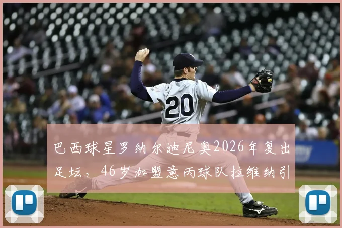 巴西球星罗纳尔迪尼奥2026年复出足坛，46岁加盟意丙球队拉维纳引热议
