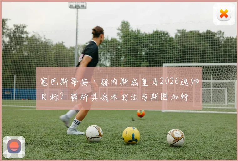 塞巴斯蒂安·赫内斯成皇马2026选帅目标?解析其战术打法与斯图加特成功秘诀
