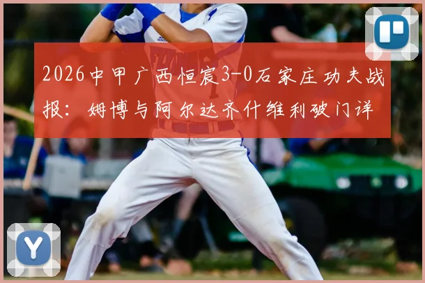 2026中甲广西恒宸3-0石家庄功夫战报：姆博与阿尔达齐什维利破门详情，附球队阵容分析与最新积分榜