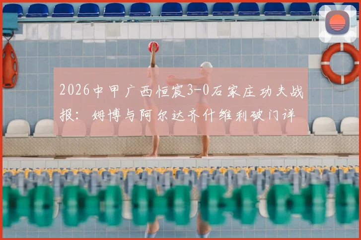 2026中甲广西恒宸3-0石家庄功夫战报：姆博与阿尔达齐什维利破门详情，附球队阵容分析与最新积分榜