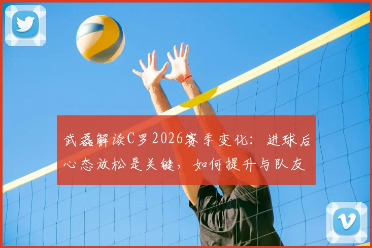 武磊解读C罗2026赛季变化：进球后心态放松是关键，如何提升与队友配合传球效率