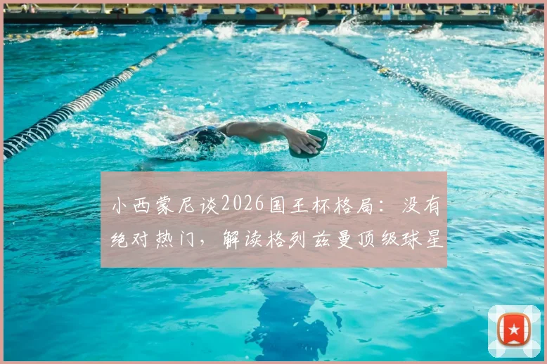 小西蒙尼谈2026国王杯格局：没有绝对热门，解读格列兹曼顶级球星地位的稳固性