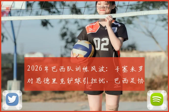 2026年巴西队训练风波:卡塞米罗对恩德里克铲球引担忧,巴西足协紧急应对舆论