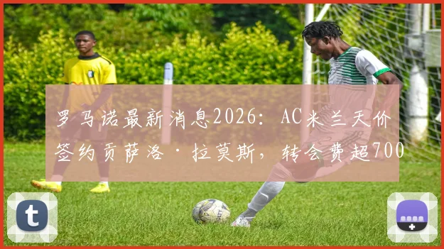罗马诺最新消息2026:AC米兰天价签约贡萨洛·拉莫斯,转会费超7000万欧元,重塑红黑军团锋线进攻组合