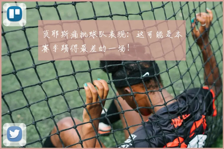 莫耶斯痛批球队表现：这可能是本赛季踢得最差的一场！
