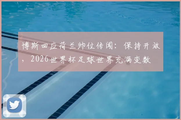 博斯回应荷兰帅位传闻:保持开放,2026世界杯足球世界充满变数