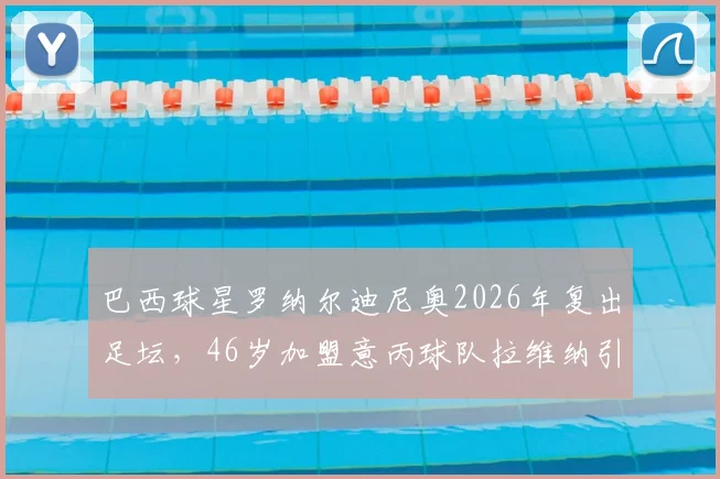 巴西球星罗纳尔迪尼奥2026年复出足坛，46岁加盟意丙球队拉维纳引热议