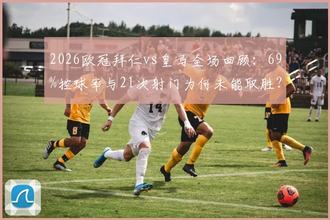 2026欧冠拜仁vs皇马全场回顾：69%控球率与21次射门为何未能取胜？关键数据分析