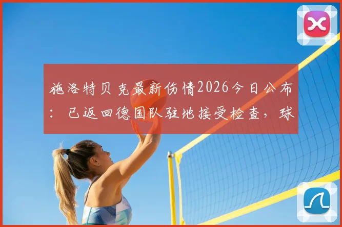 施洛特贝克最新伤情2026今日公布:已返回德国队驻地接受检查,球迷关注后续影响