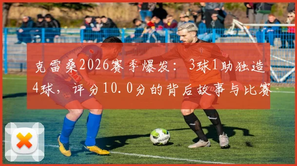 克雷桑2026赛季爆发：3球1助独造4球，评分10.0分的背后故事与比赛数据全解读