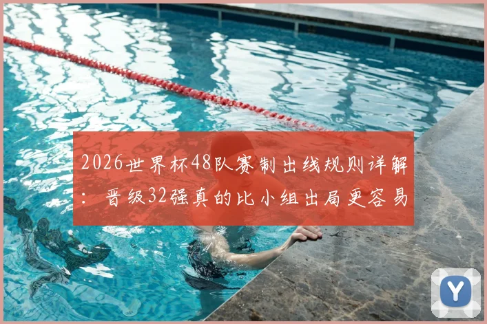 2026世界杯48队赛制出线规则详解:晋级32强真的比小组出局更容易吗?小组第三命运深度分析