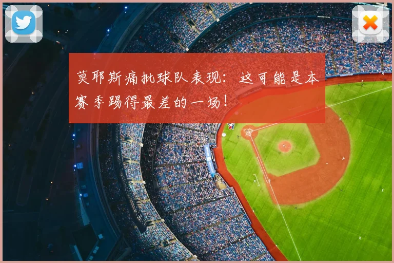 莫耶斯痛批球队表现:这可能是本赛季踢得最差的一场!