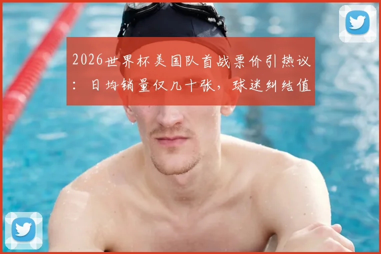 2026世界杯美国队首战票价引热议:日均销量仅几十张,球迷纠结值不值?附购票避坑指南