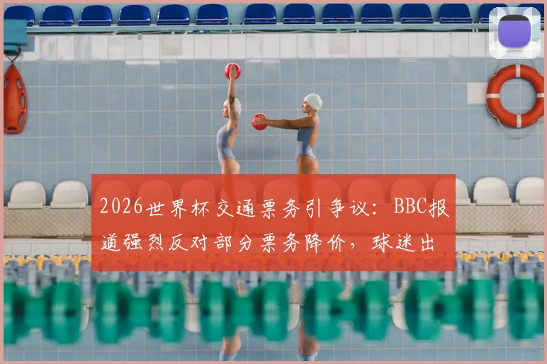 2026世界杯交通票务引争议：BBC报道强烈反对部分票务降价，球迷出行如何规划？