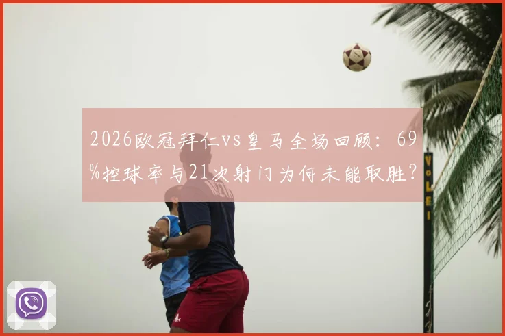 2026欧冠拜仁vs皇马全场回顾：69%控球率与21次射门为何未能取胜？关键数据分析