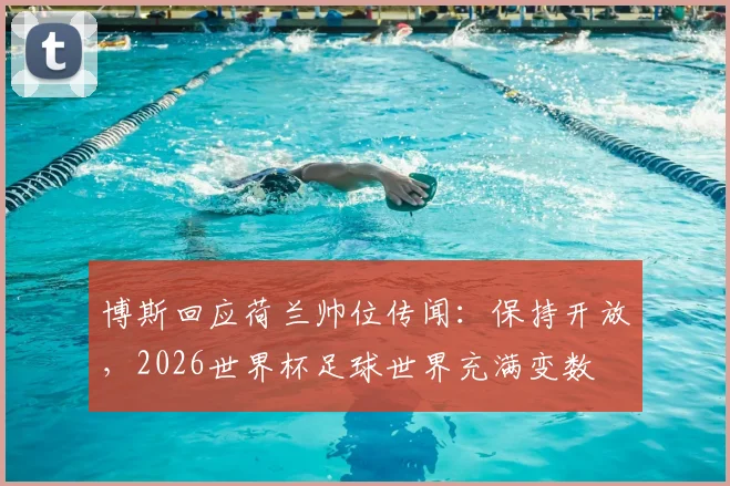 博斯回应荷兰帅位传闻：保持开放，2026世界杯足球世界充满变数