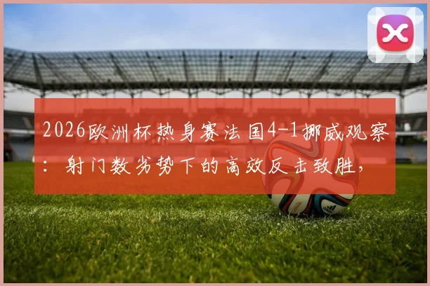 2026欧洲杯热身赛法国4-1挪威观察：射门数劣势下的高效反击致胜，控球率43%背后的战术解读