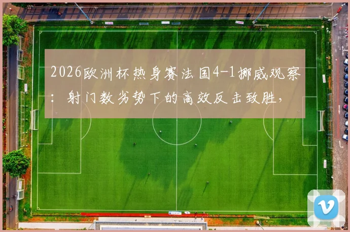 2026欧洲杯热身赛法国4-1挪威观察:射门数劣势下的高效反击致胜,控球率43%背后的战术解读