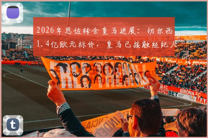 2026年恩佐转会皇马进展:切尔西1.4亿欧元标价,皇马已接触经纪人谈判内幕