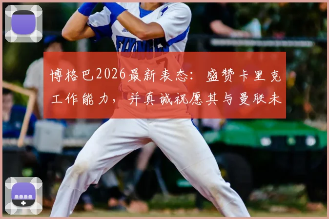 博格巴2026最新表态：盛赞卡里克工作能力，并真诚祝愿其与曼联未来好运