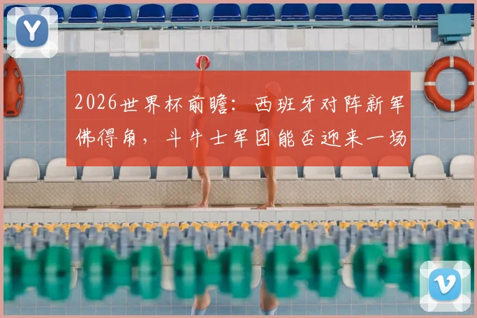 2026世界杯前瞻：西班牙对阵新军佛得角，斗牛士军团能否迎来一场酣畅淋漓的大胜？